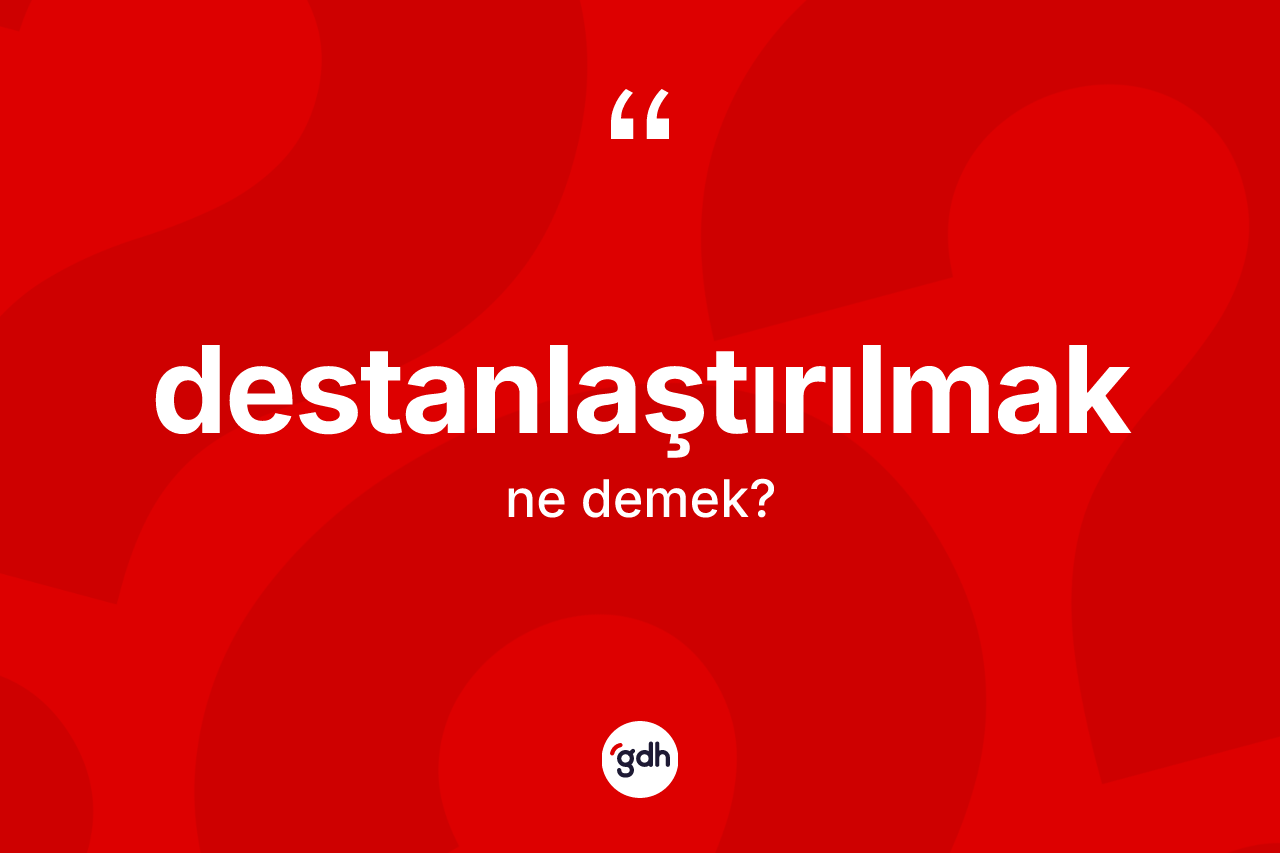 Destanlaştırılmak nedir? Destanlaştırılmağın halk arasındaki kullanımı nasıldır?