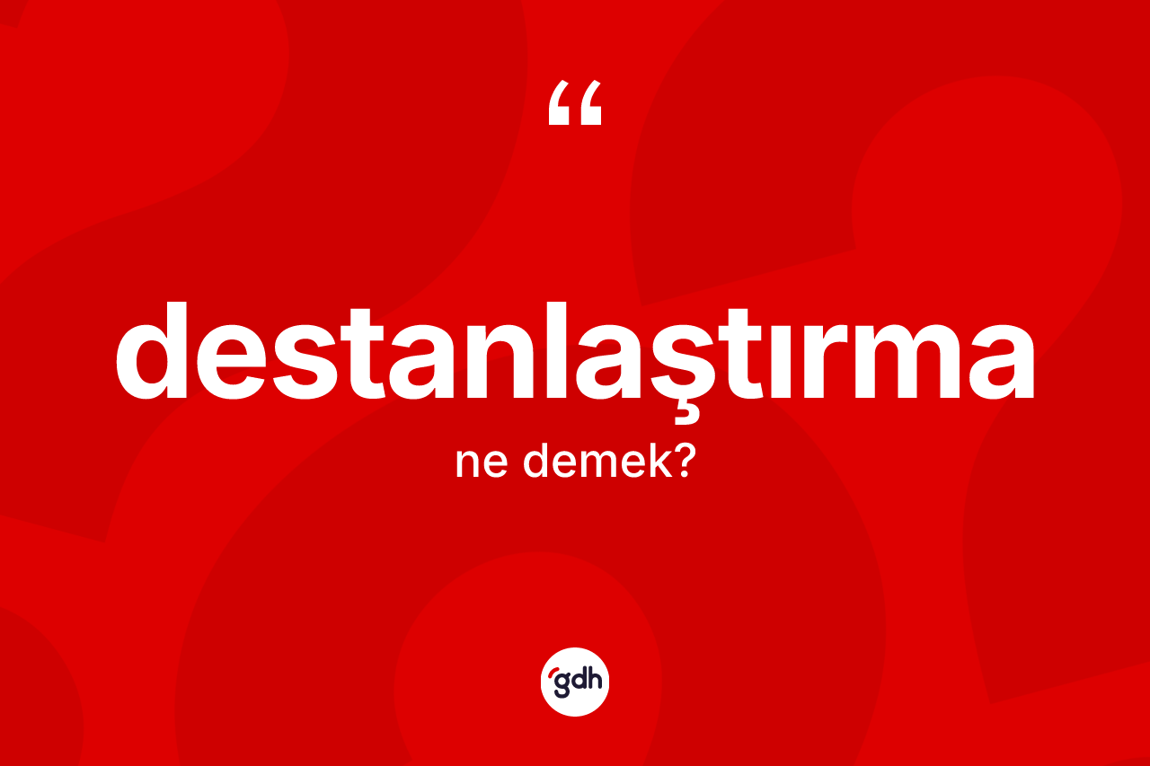 Destanlaştırma kelimesi nedir? Destanlaştırmanın kısaca tanımı nedir?