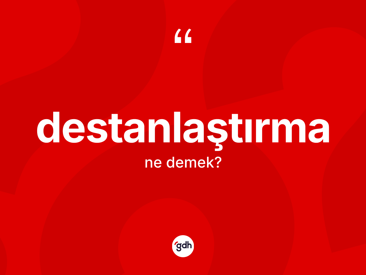 Destanlaştırma kelimesi nedir? Destanlaştırmanın kısaca tanımı nedir?