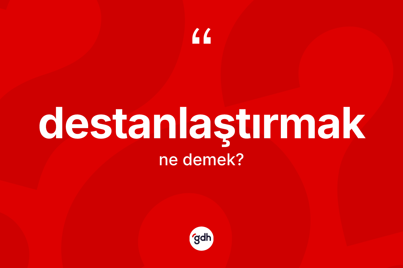 Destanlaştırmak kelimesinin sözlükteki tanımı nedir? Destanlaştırmağın sözlükteki anlamı nedir?