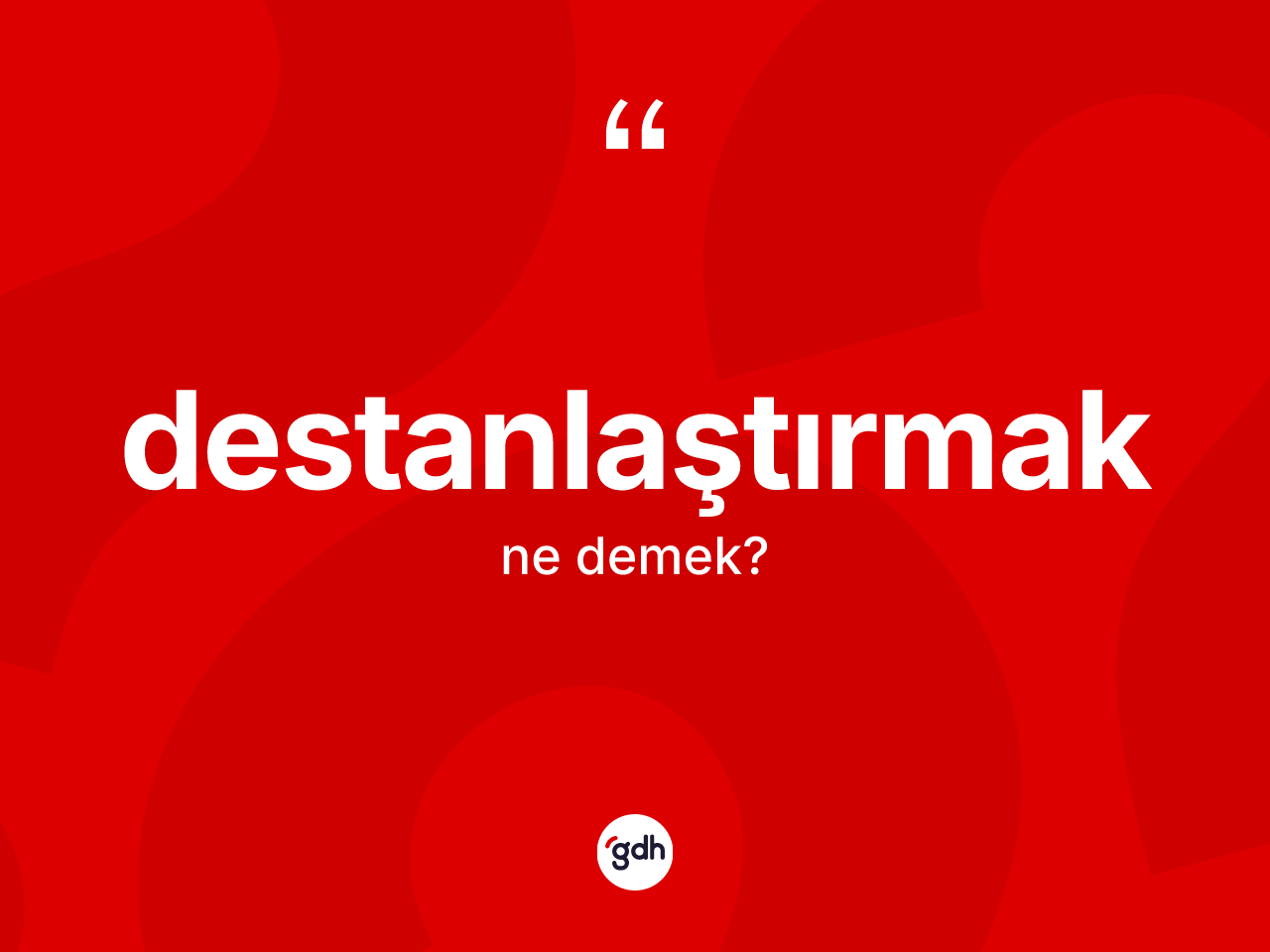 Destanlaştırmak kelimesinin sözlükteki tanımı nedir? Destanlaştırmağın sözlükteki anlamı nedir?