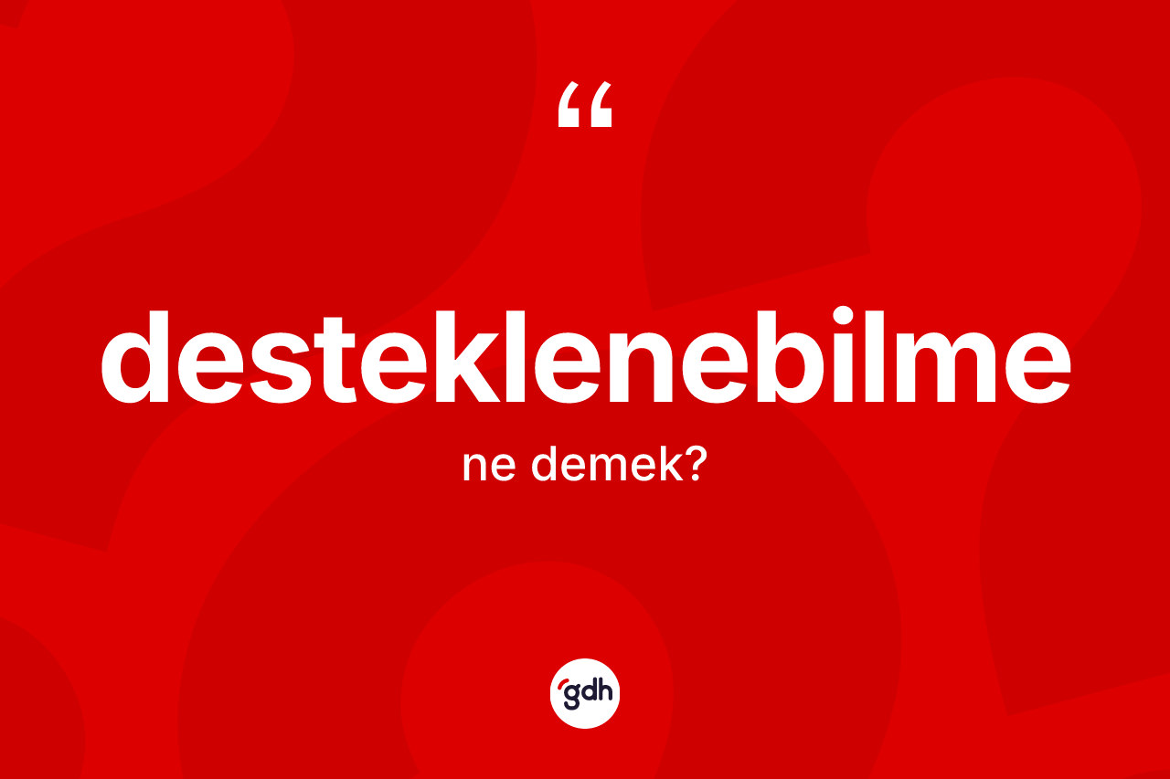 Desteklenebilme kelimesinin anlamı nedir? Desteklenebilme kelimesinin kaç farklı anlamı var?