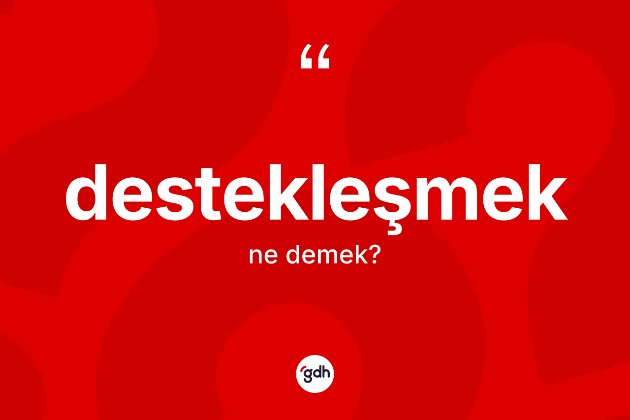 Destekleşmek kelimesinin anlamı nedir? Destekleşmek kelimesinin TDK anlamı nedir?