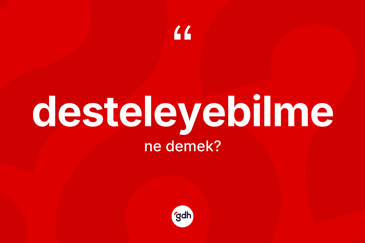 Desteleyebilme kelimesinin sözlükteki tanımı nedir? Desteleyebilmenin kısaca tanımı nedir?