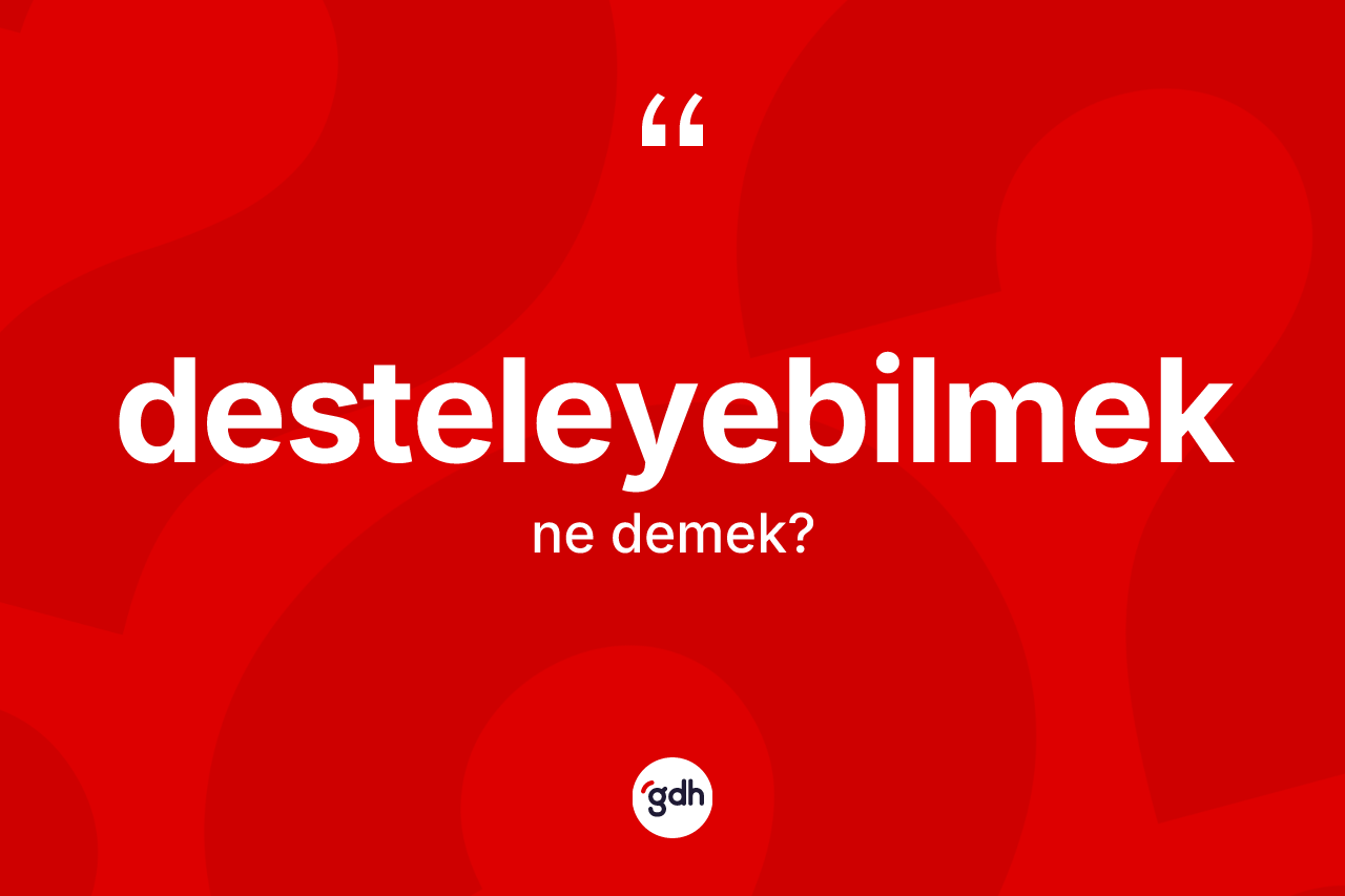 Desteleyebilmek kelimesinin sözlükteki tanımı nedir? Desteleyebilmek kelimesinin kaç farklı anlamı var?