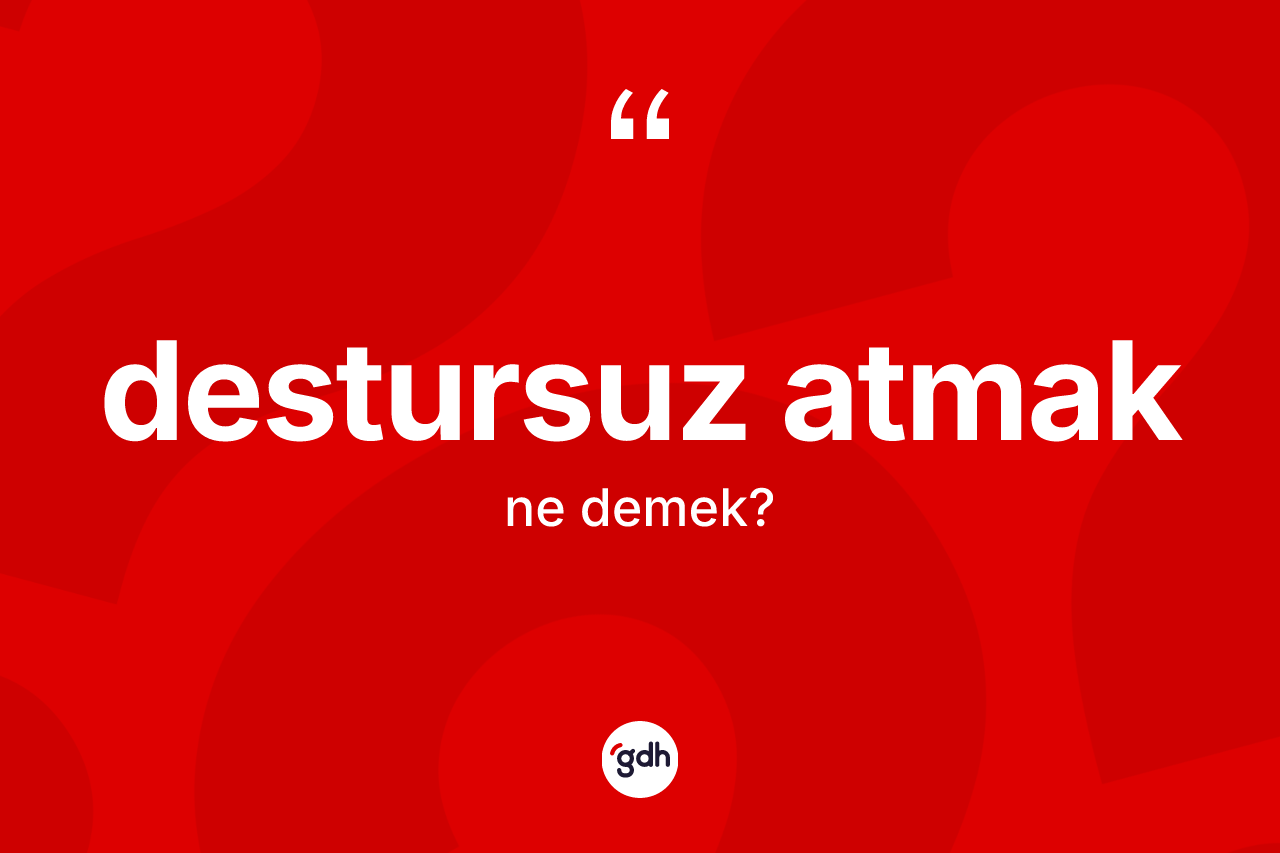 Destursuz atmak ne demektir? Destursuz atmak ifadesinin TDK anlamı nedir?