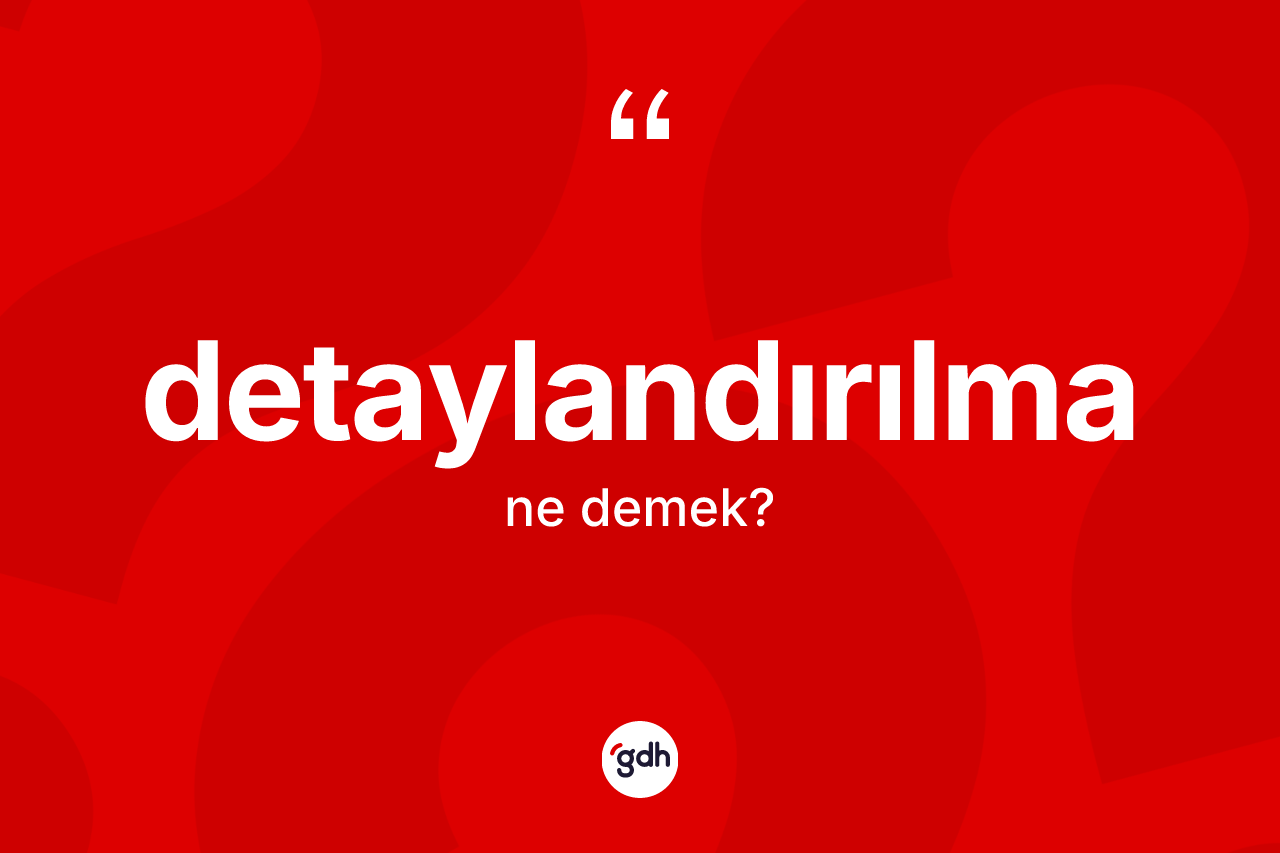 Detaylandırılma kelimesinin tanımı nedir? Detaylandırılma kelimesinin TDK anlamı nedir?