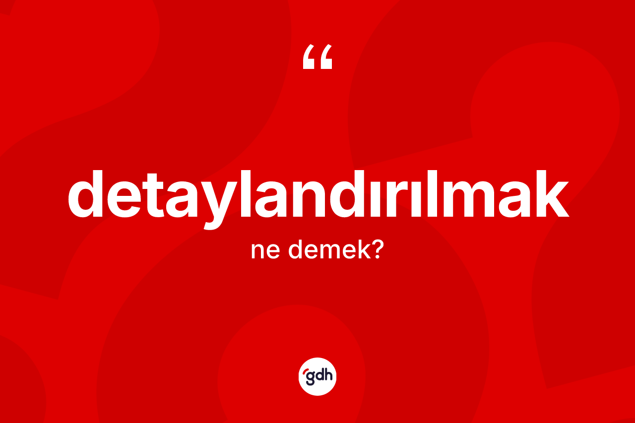 Detaylandırılmak kelimesi nedir? Detaylandırılmak kelimesinin TDK anlamı nedir?