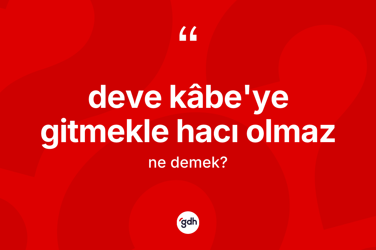Deve Kâbe'ye gitmekle hacı olmaz ifadesinin kısaca tanımı nedir? Deve Kâbe'ye gitmekle hacı olmaz ifadesinin kaç farklı anlamı var?