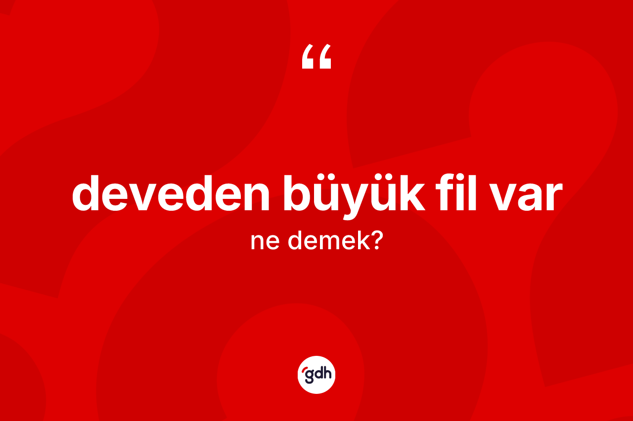 Deveden büyük fil var sözü neyi anlatır?