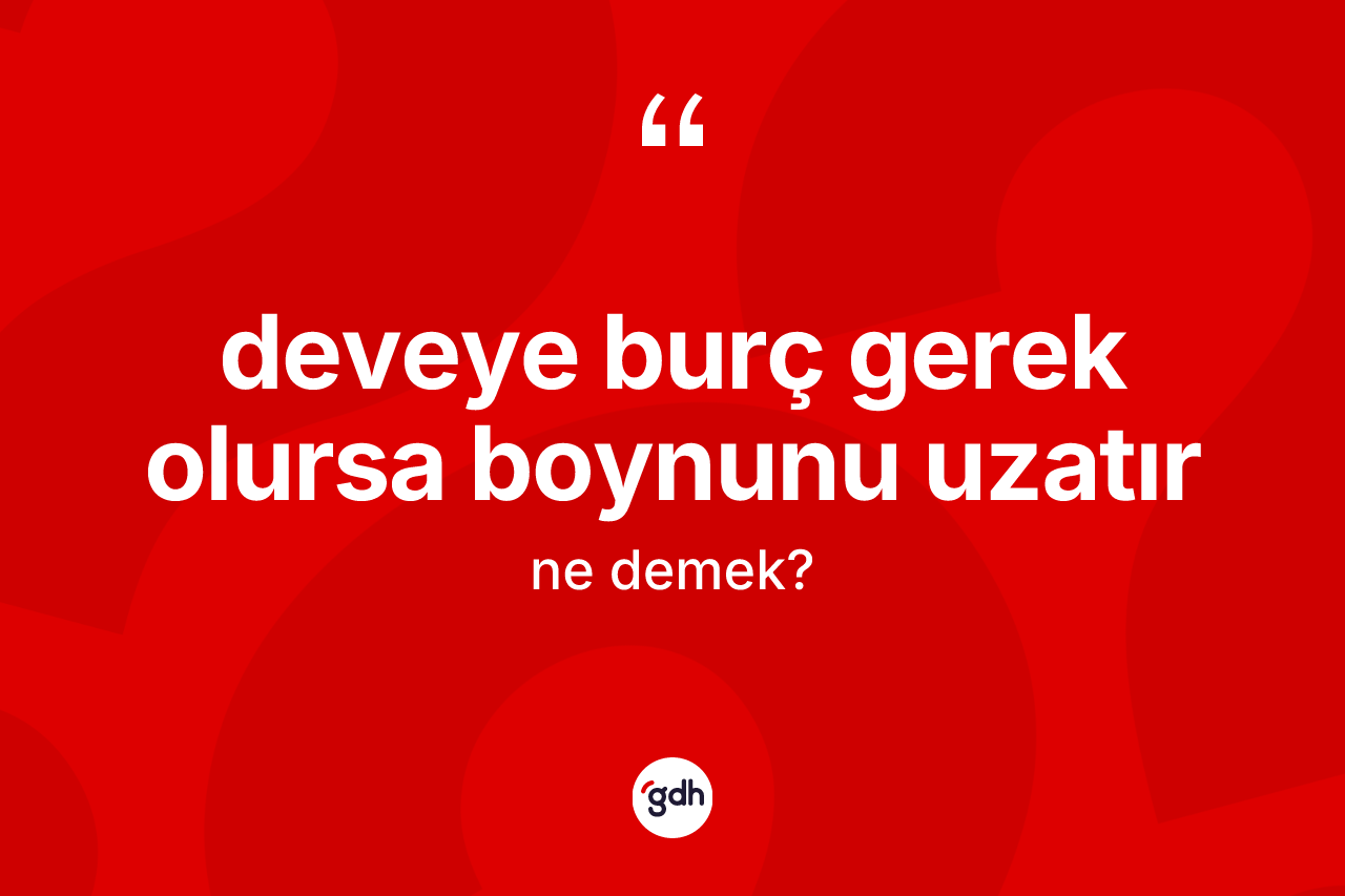 Deveye burç gerek olursa boynunu uzatır ifadesinin sözlükteki anlamı nedir?