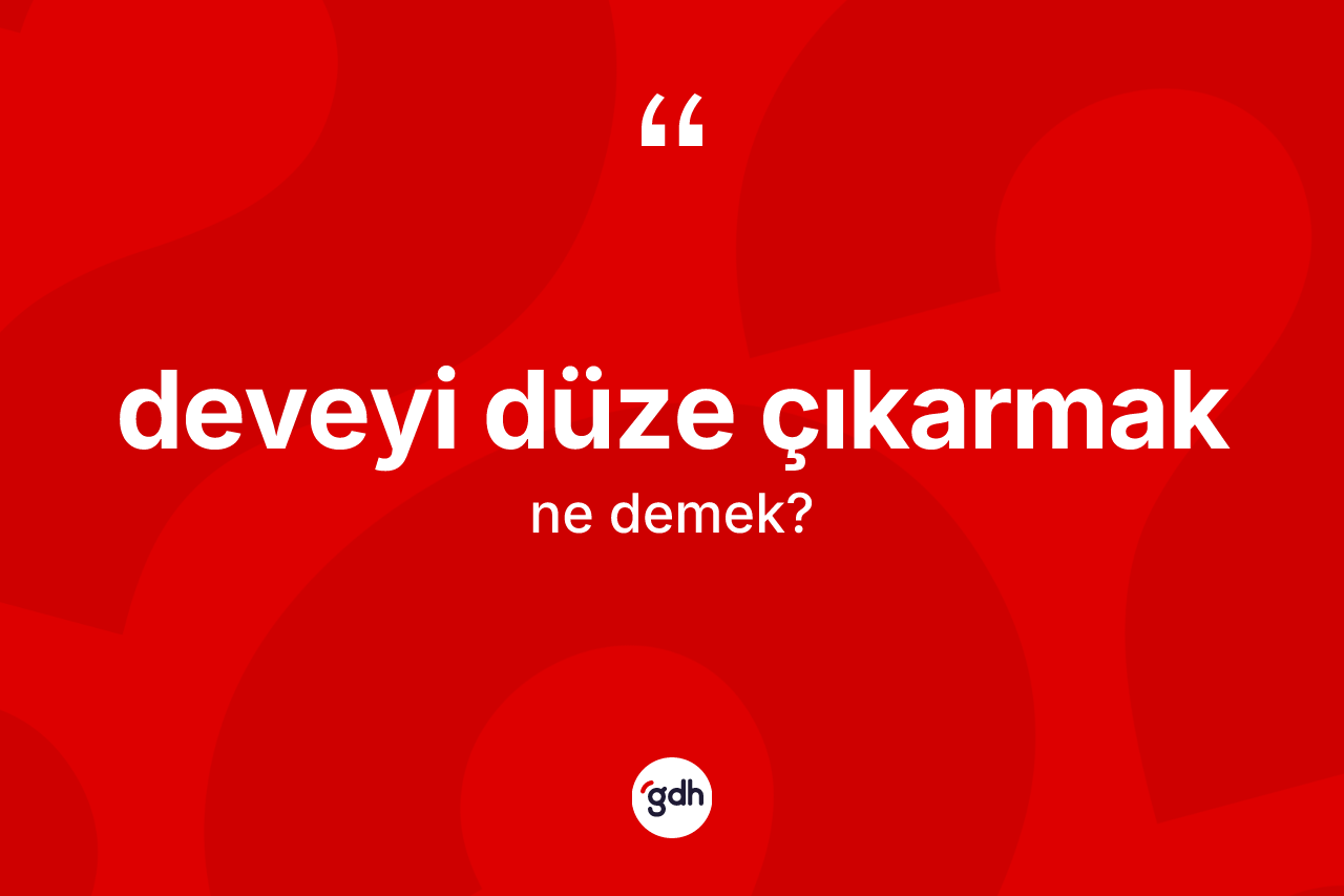 Deveyi düze çıkarmak ifadesinin kısaca anlamı nedir? Deveyi düze çıkarmak ifadesi hangi durumlarda kullanılır?