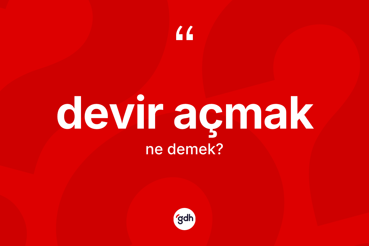 Devir açmak ne anlama gelir? Devir açmak ifadesinin TDK anlamı nedir?