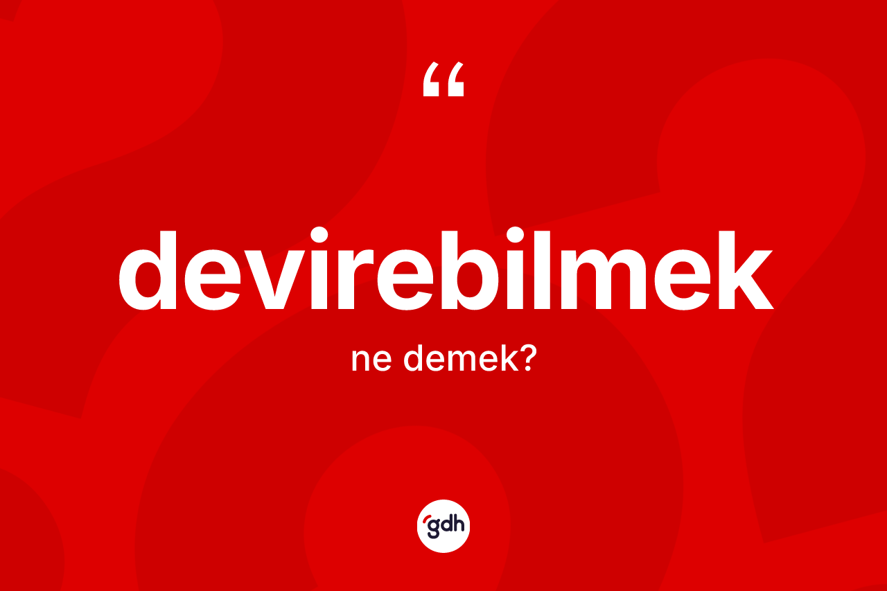 Devirebilmek kelimesinin sözlükteki tanımı nedir? Devirebilmeğin TDK'ya göre anlamı nedir?
