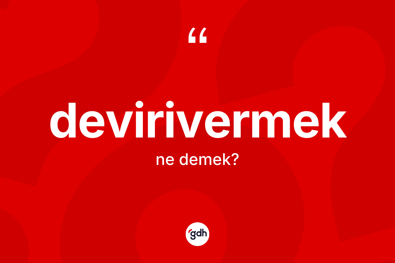 Devirivermek ne anlama gelir? Devirivermek kelimesinin özellikleri nelerdir?