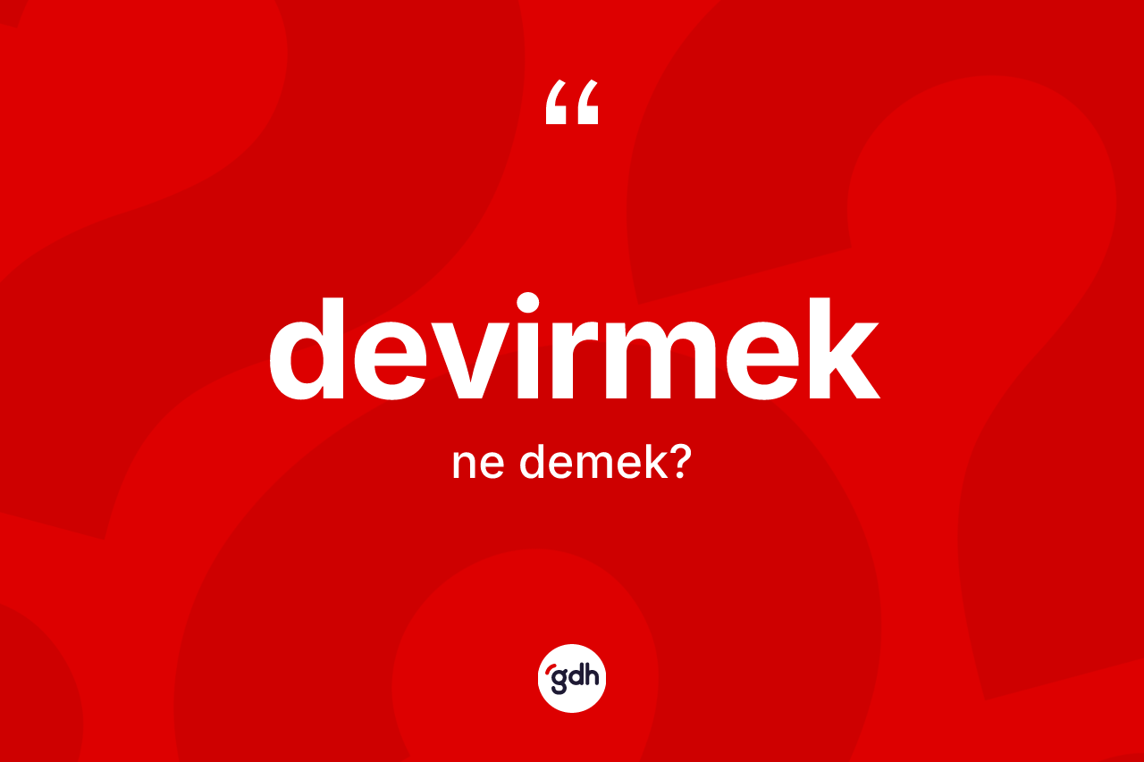 Devirmek kelimesinin anlamı nedir? Devirmeğin halk arasındaki kullanımı nasıldır?