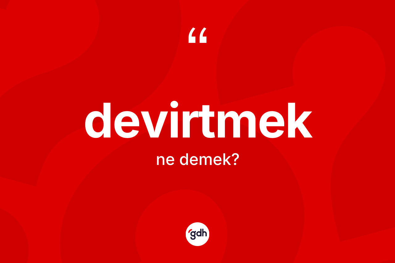 Devirtmek kelimesi ne anlama gelir? Devirtmeğin TDK'ya göre anlamı nedir?