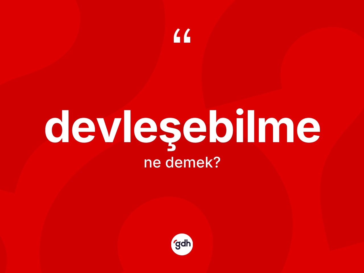 Devleşebilme ne demek? Devleşebilme kelimesinin TDK anlamı nedir?