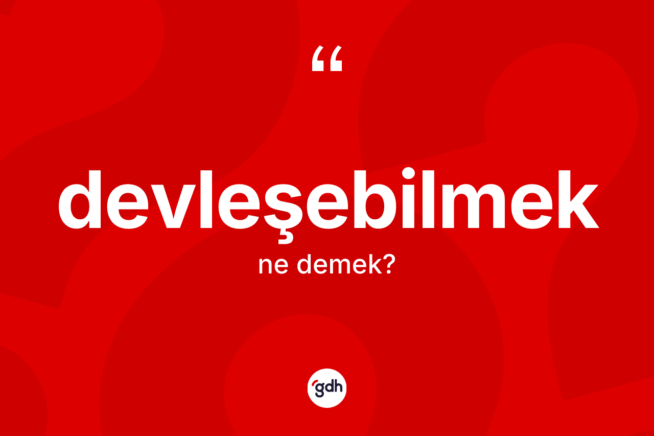 Devleşebilmek kelimesinin tanımı nedir? Devleşebilmeğin TDK'ya göre anlamı nedir?