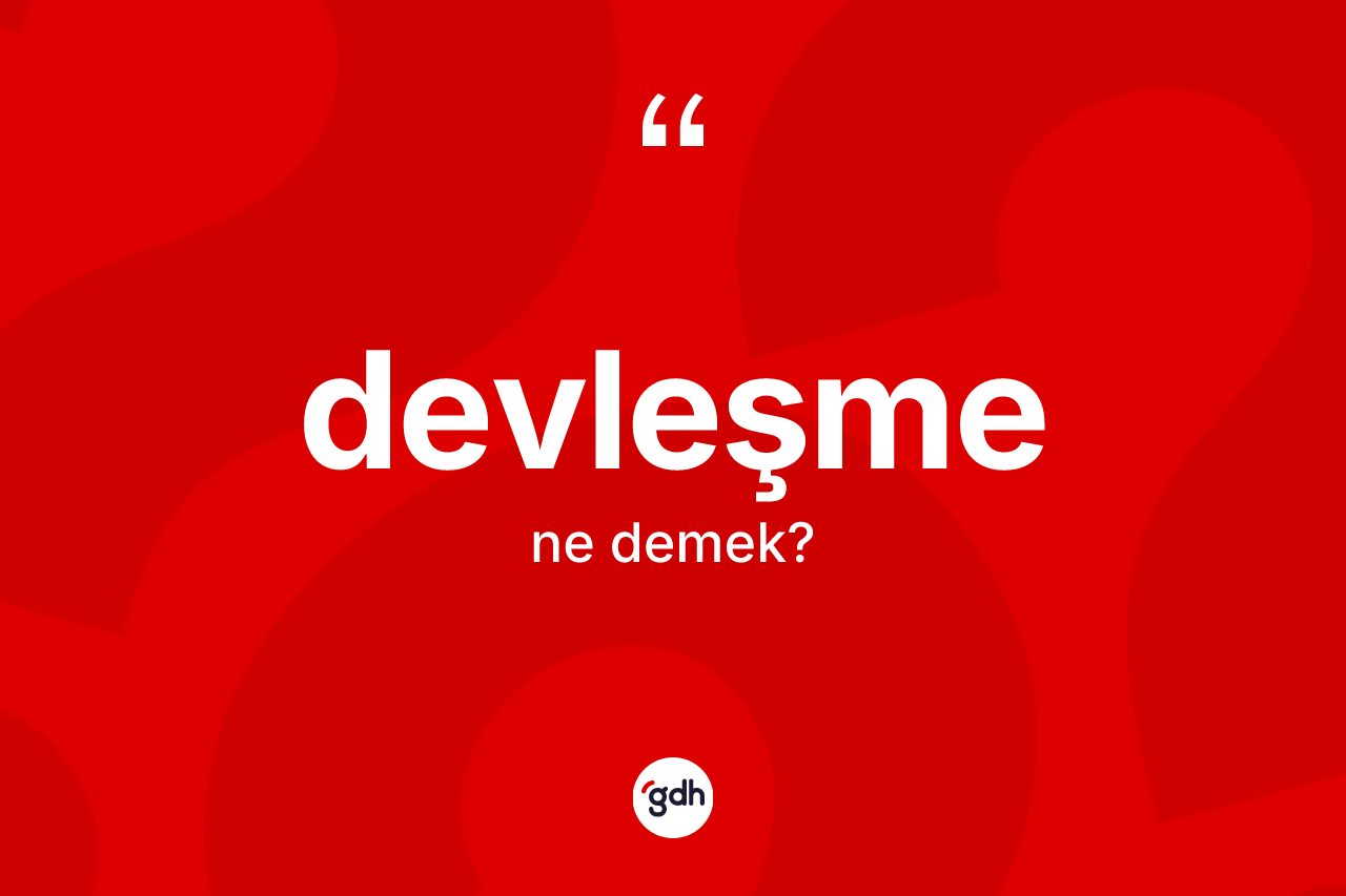Devleşme nedir? Devleşmenin TDK'ya göre anlamı nedir?