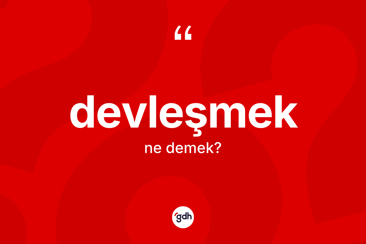 Devleşmek kelimesinin anlamı nedir? Devleşmeğin TDK'ya göre anlamı nedir?