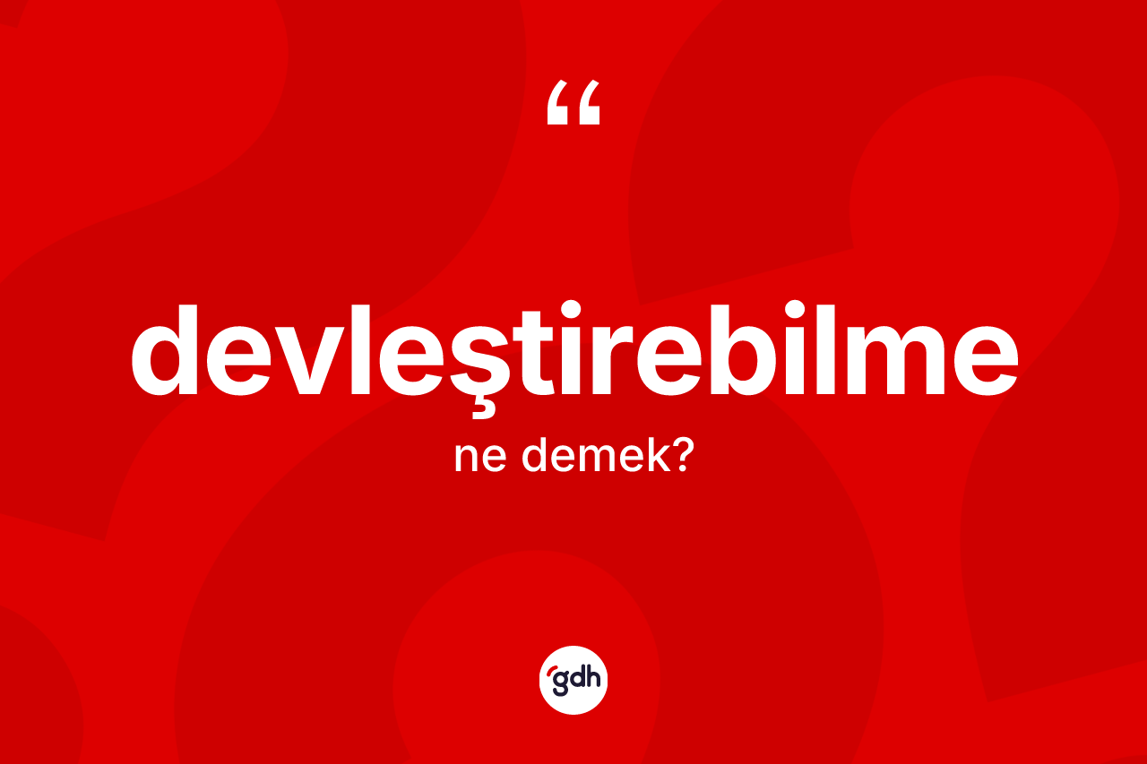 Devleştirebilme kelimesinin sözlükteki tanımı nedir? Devleştirebilmenin TDK'ya göre anlamı nedir?