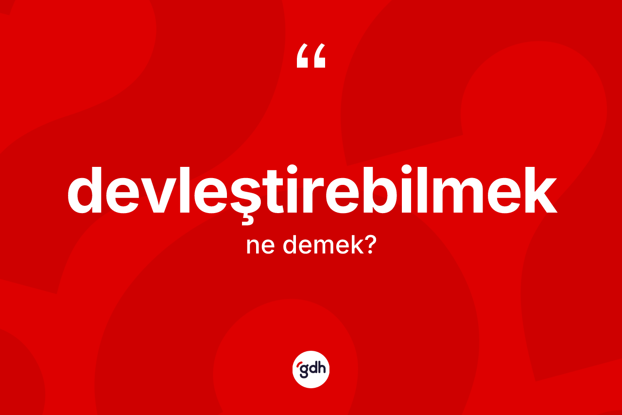 Devleştirebilmek ne anlama gelir? Devleştirebilmeğin TDK'ya göre anlamı nedir?