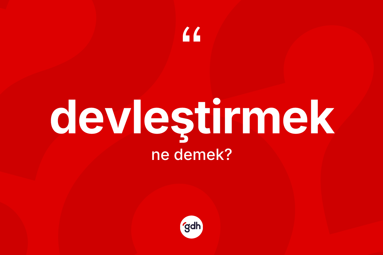 Devleştirmek kelimesinin sözlükteki tanımı nedir? Devleştirmeğin kısaca tanımı nedir?