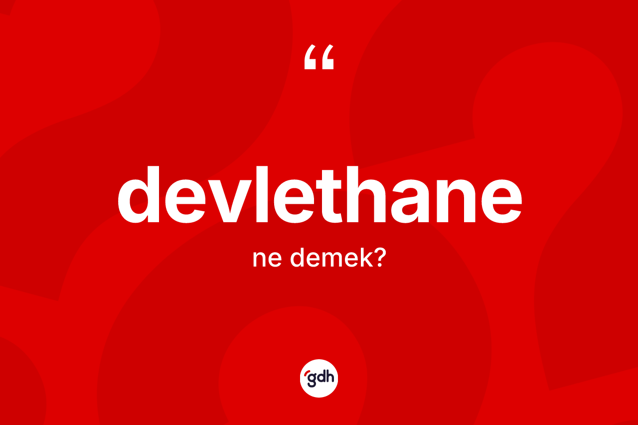 Devlethane kelimesinin sözlükteki tanımı nedir? Devlethanenin halk arasındaki kullanımı nasıldır?