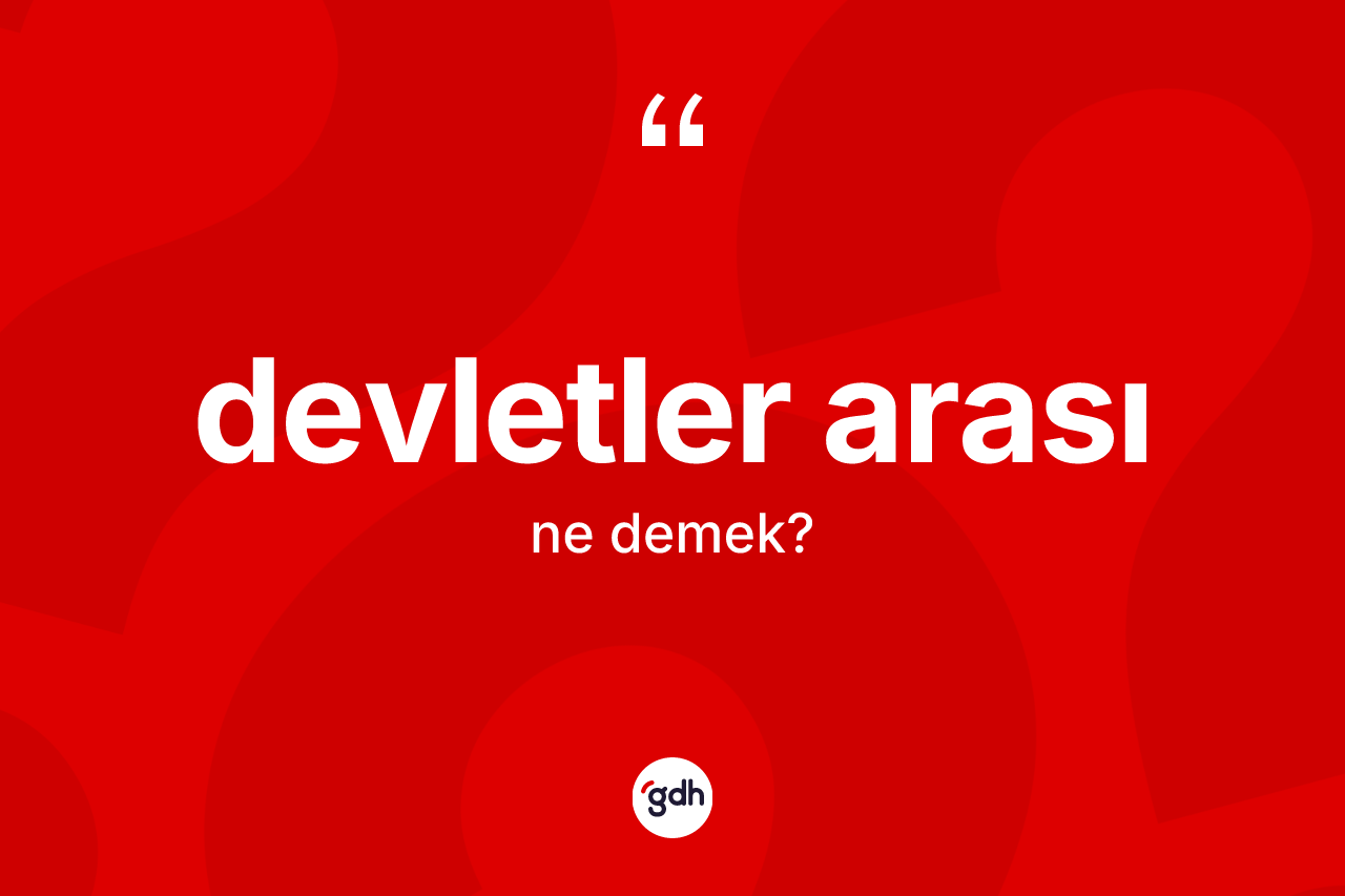 Devletler arası ne demek? Devletler arasının TDK'ya göre anlamı nedir?