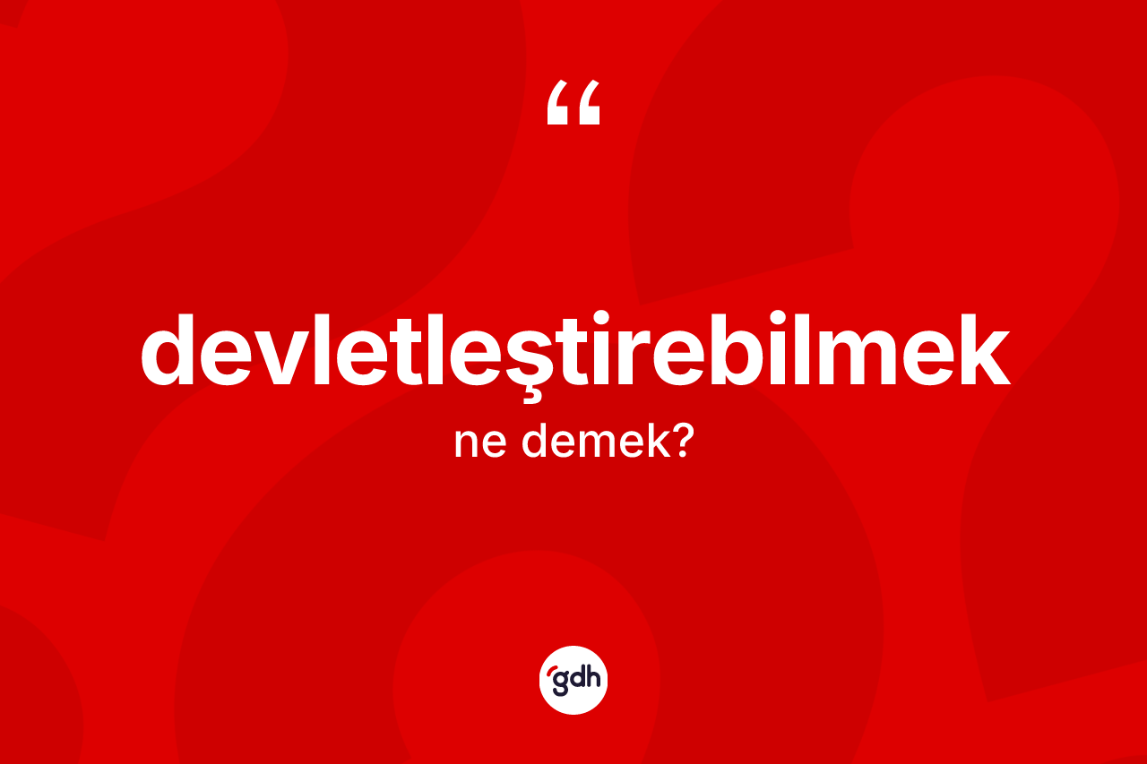 Devletleştirebilmek kelimesinin tanımı nedir? Devletleştirebilmeğin TDK'ya göre anlamı nedir?