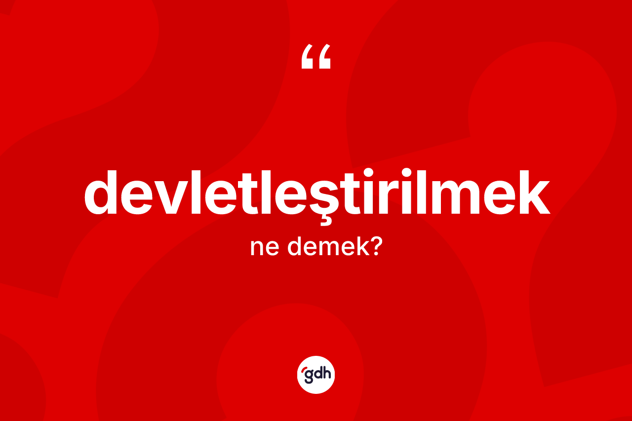 Devletleştirilmek ne anlama gelir? Devletleştirilmek kelimesinin TDK'ya göre açıklaması nedir?