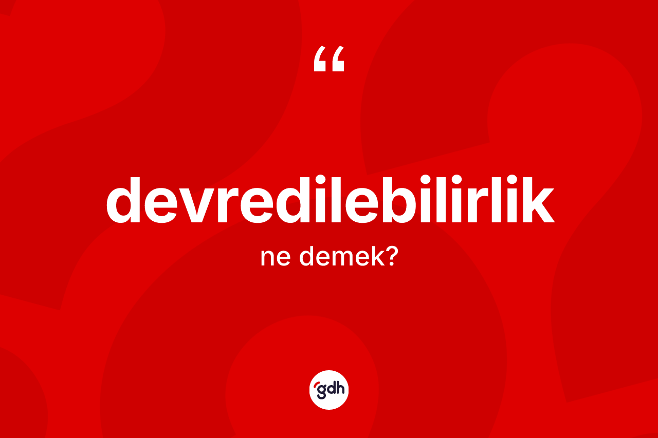 Devredilebilirlik kelimesinin sözlükteki tanımı nedir? Devredilebilirliğin TDK'ya göre anlamı nedir?