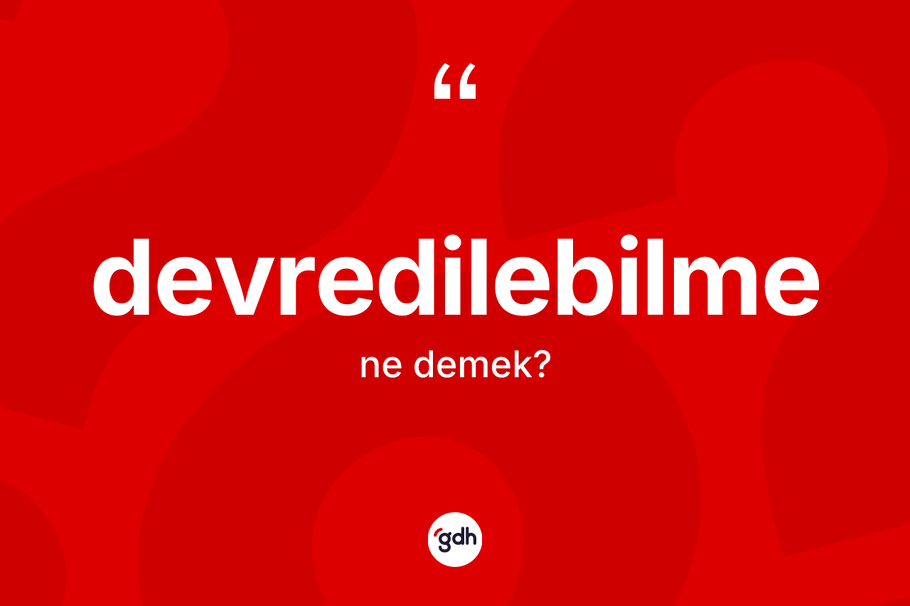 Devredilebilme kelimesinin anlamı nedir? Devredilebilmenin TDK'ya göre anlamı nedir?