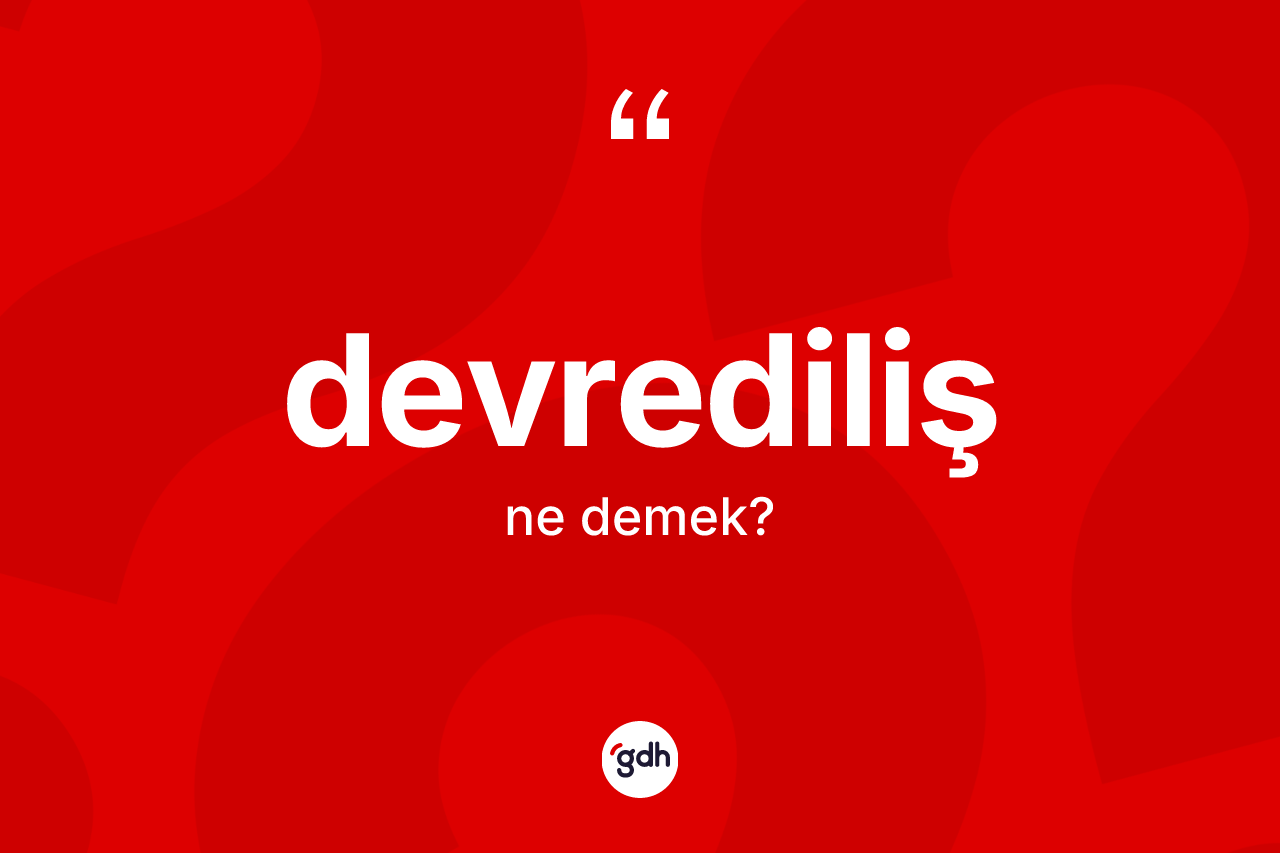 Devrediliş kelimesi nedir? Devredilişin sözlükteki anlamı nedir?