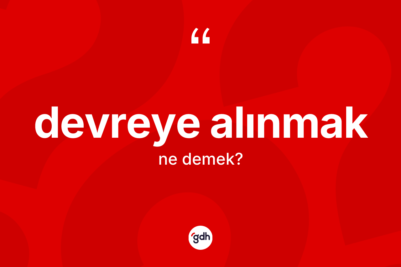 Devreye alınmak ne demektir? Devreye alınmak ifadesi hangi durumlarda kullanılır