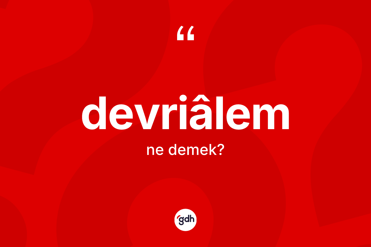 Devriâlem kelimesinin sözlükteki tanımı nedir? Devriâlemin sözlükteki anlamı nedir?
