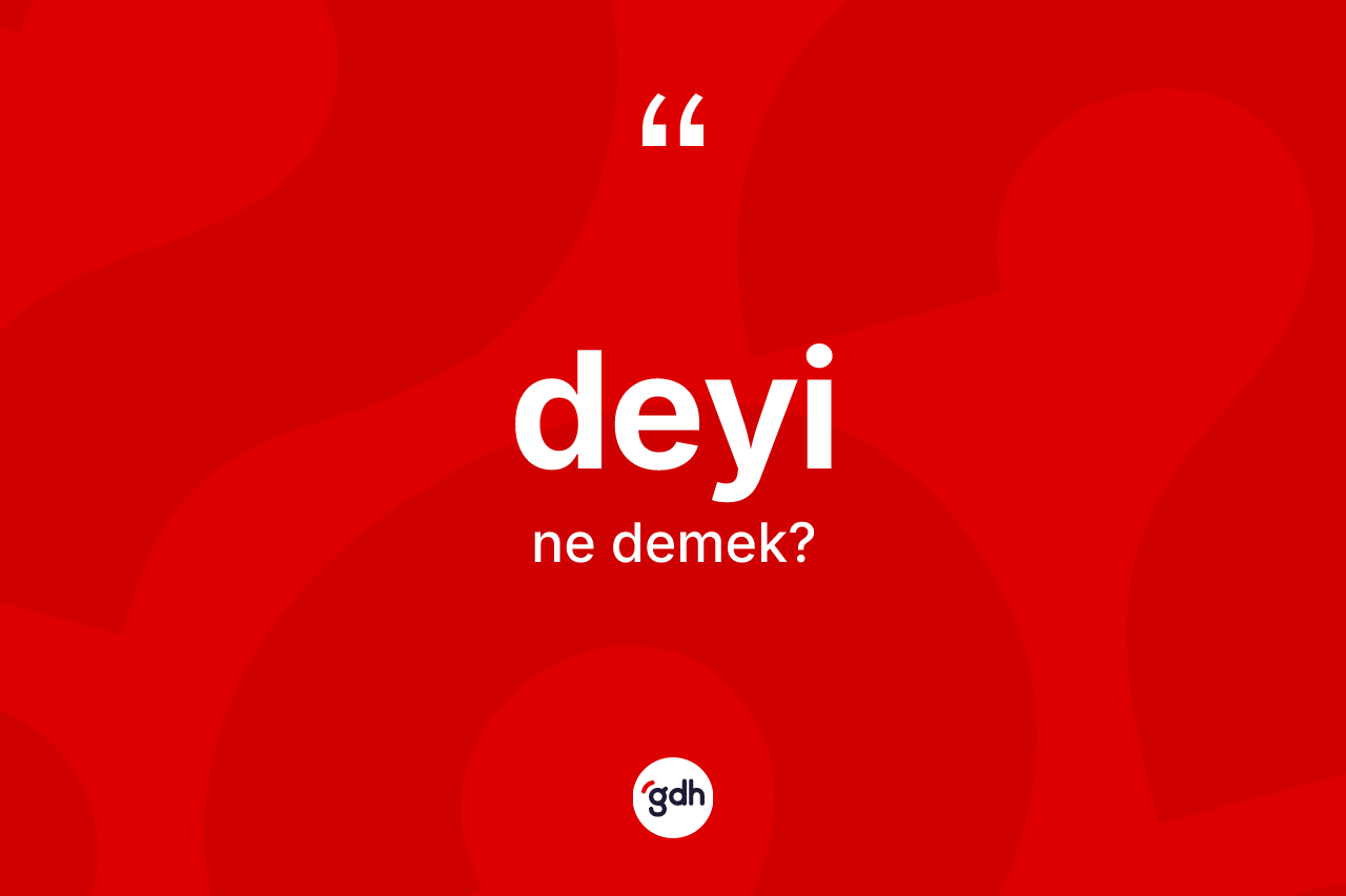 Deyi kelimesinin anlamı nedir? Deyinin halk arasındaki kullanımı nasıldır?