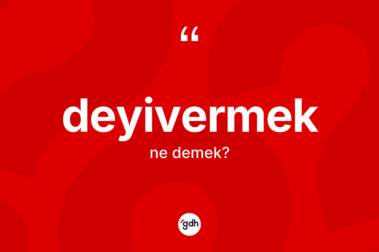 Deyivermek kelimesinin anlamı nedir? Deyivermeğin TDK'ya göre anlamı nedir?