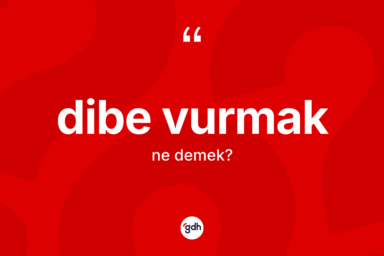 Dibe vurmak sözü ne demektir?