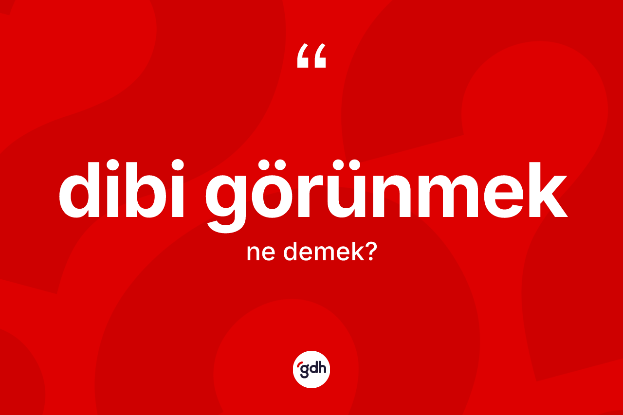 Dibi görünmek ifadesinin kısaca tanımı nedir?