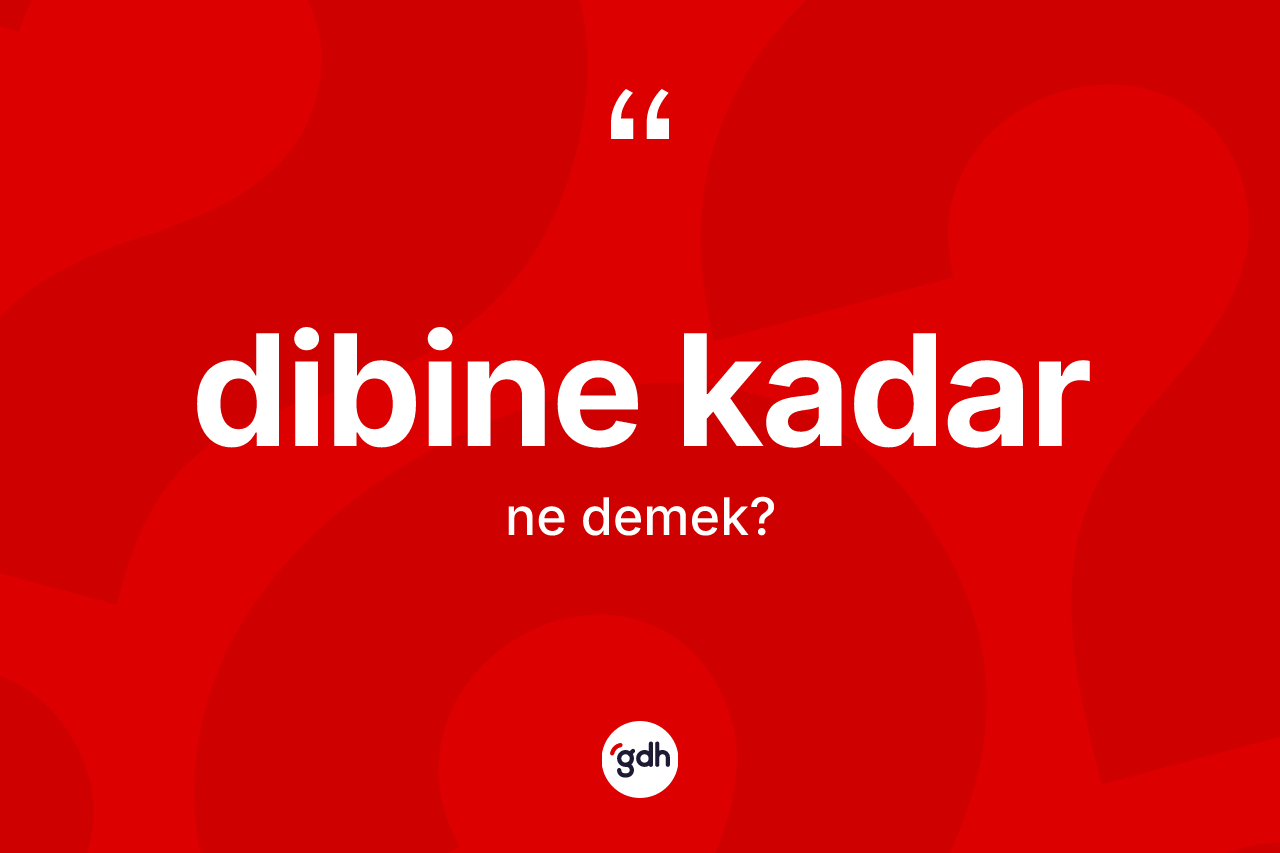 Dibine kadar deyimi ne demek?