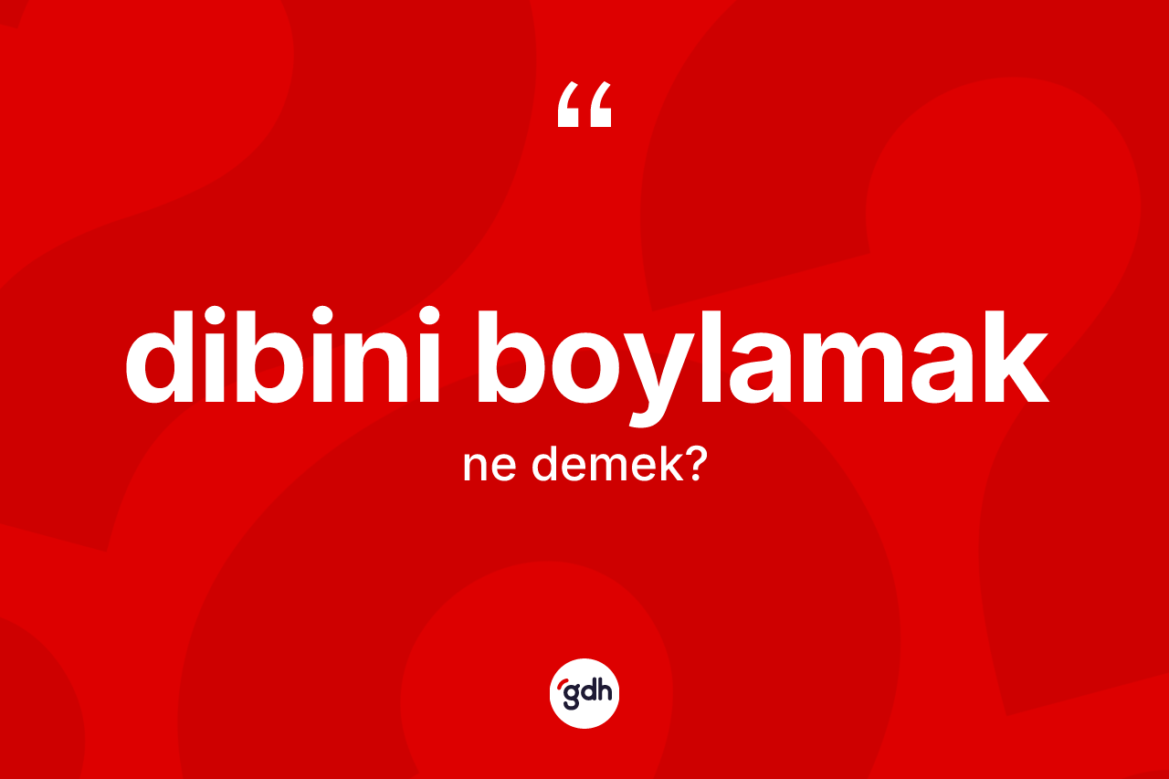 Dibini boylamak ifadesinin anlamı nedir?