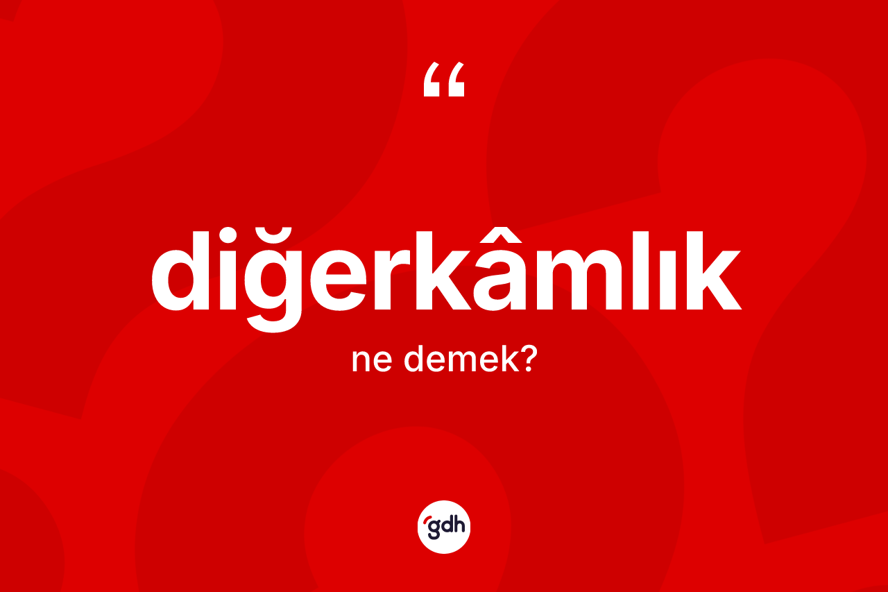 Diğerkâmlık kelimesi nedir? Diğerkâmlığın halk arasındaki kullanımı nasıldır?