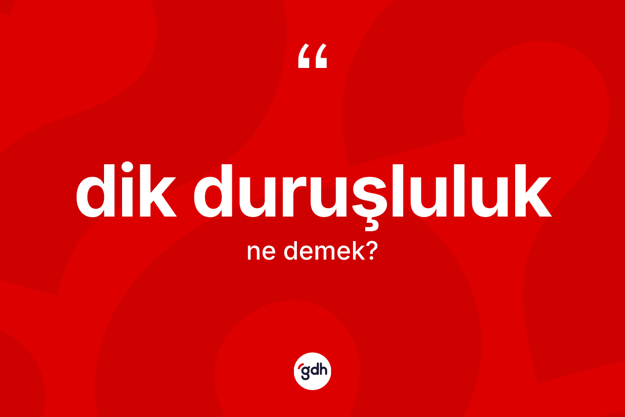 Dik duruşluluk kelimesi ne demek? Dik duruşluluk kelimesinin özellikleri nelerdir?