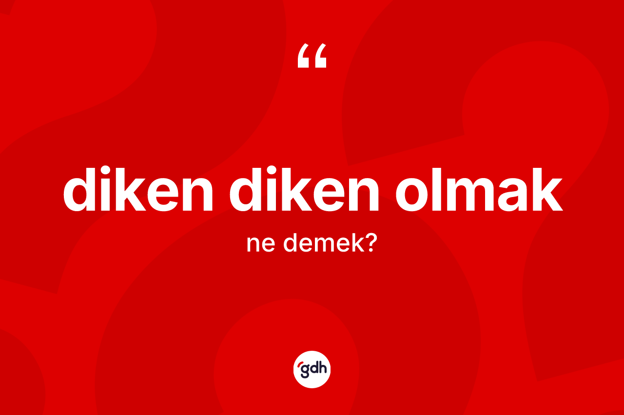 Diken diken olmak ifadesinin sözlükteki anlamı nedir? Diken diken olmak ifadesi nerede kullanılır?