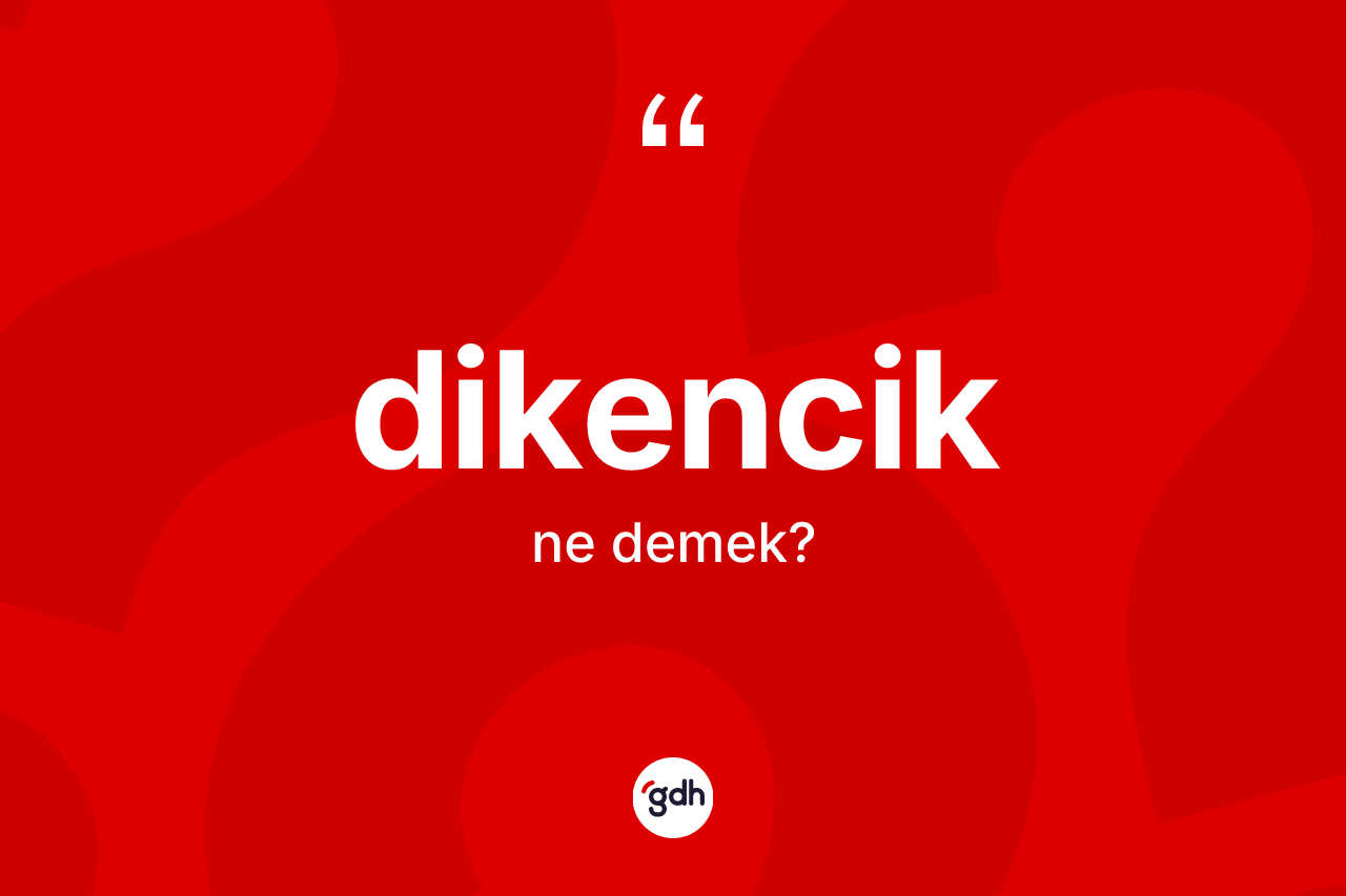 Dikencik nedir? Dikenciğin sözlükteki anlamı nedir?