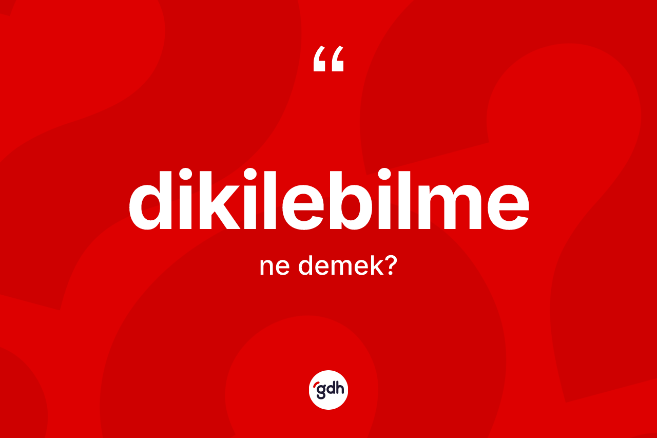Dikilebilme kelimesinin anlamı nedir? Dikilebilmenin TDK'ya göre anlamı nedir?