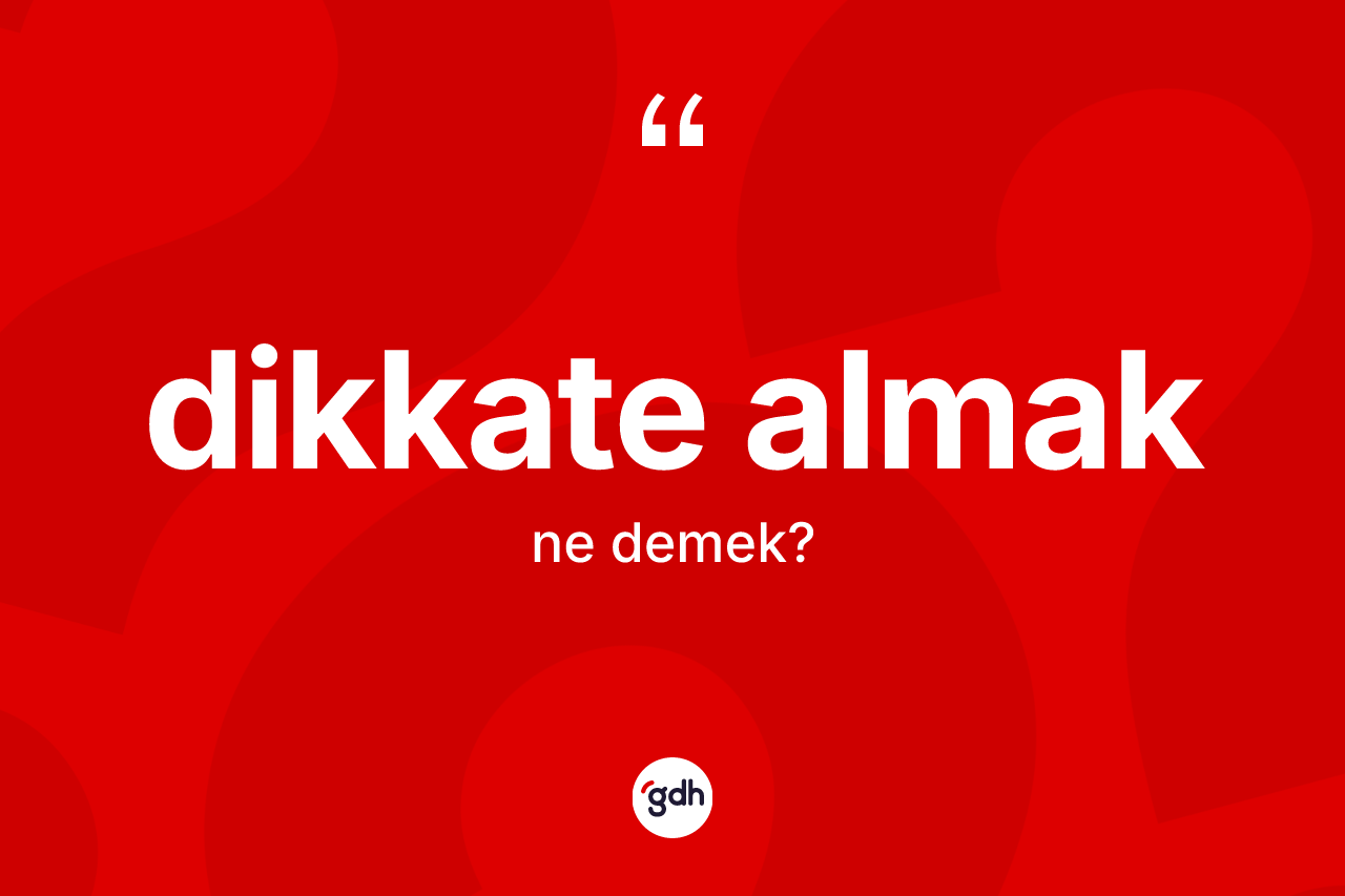 Dikkate almak ifadesinin kısaca anlamı nedir? Dikkate almak ifadesinin özellikleri nelerdir?