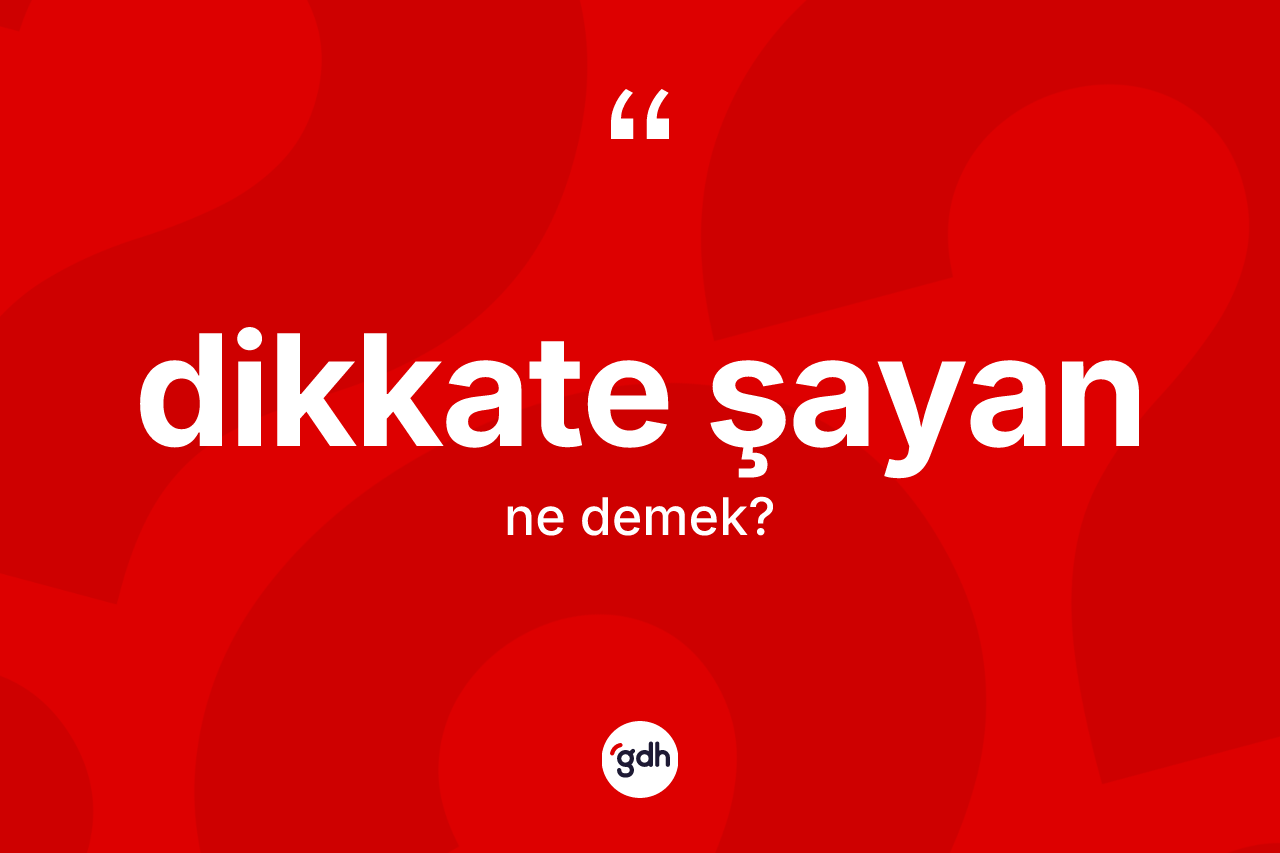 Dikkate şayan deyimi ne anlama gelir?